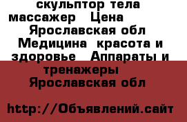 скульптор тела -массажер › Цена ­ 1 000 - Ярославская обл. Медицина, красота и здоровье » Аппараты и тренажеры   . Ярославская обл.